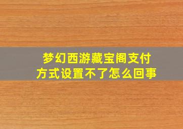 梦幻西游藏宝阁支付方式设置不了怎么回事