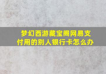 梦幻西游藏宝阁网易支付用的别人银行卡怎么办