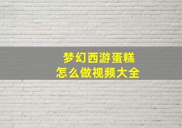 梦幻西游蛋糕怎么做视频大全