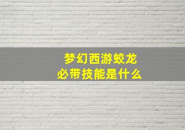 梦幻西游蛟龙必带技能是什么