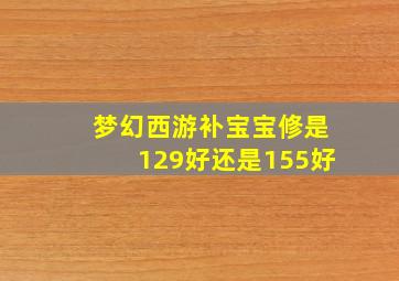 梦幻西游补宝宝修是129好还是155好