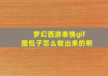 梦幻西游表情gif图包子怎么做出来的啊