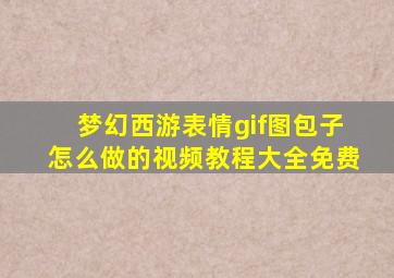 梦幻西游表情gif图包子怎么做的视频教程大全免费