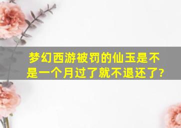 梦幻西游被罚的仙玉是不是一个月过了就不退还了?