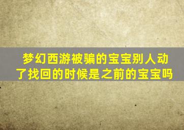 梦幻西游被骗的宝宝别人动了找回的时候是之前的宝宝吗