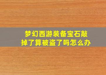 梦幻西游装备宝石敲掉了算被盗了吗怎么办