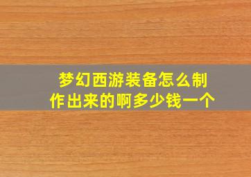 梦幻西游装备怎么制作出来的啊多少钱一个