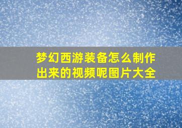 梦幻西游装备怎么制作出来的视频呢图片大全