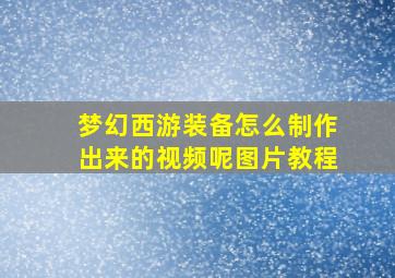 梦幻西游装备怎么制作出来的视频呢图片教程