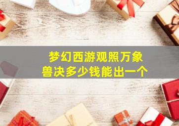 梦幻西游观照万象兽决多少钱能出一个