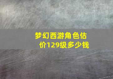 梦幻西游角色估价129级多少钱