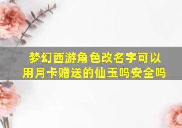 梦幻西游角色改名字可以用月卡赠送的仙玉吗安全吗