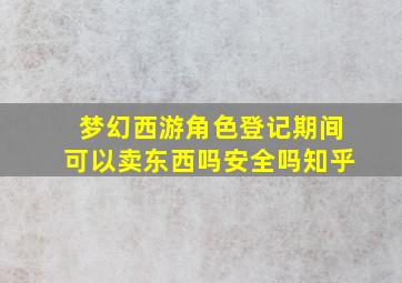 梦幻西游角色登记期间可以卖东西吗安全吗知乎