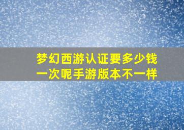 梦幻西游认证要多少钱一次呢手游版本不一样