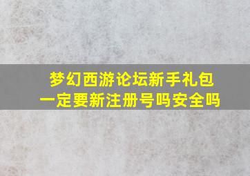 梦幻西游论坛新手礼包一定要新注册号吗安全吗