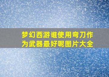 梦幻西游谁使用弯刀作为武器最好呢图片大全