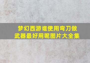 梦幻西游谁使用弯刀做武器最好用呢图片大全集