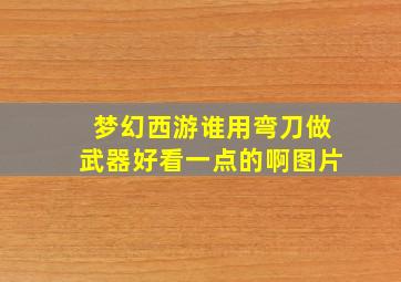 梦幻西游谁用弯刀做武器好看一点的啊图片