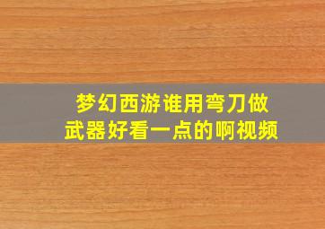 梦幻西游谁用弯刀做武器好看一点的啊视频