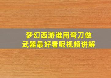 梦幻西游谁用弯刀做武器最好看呢视频讲解