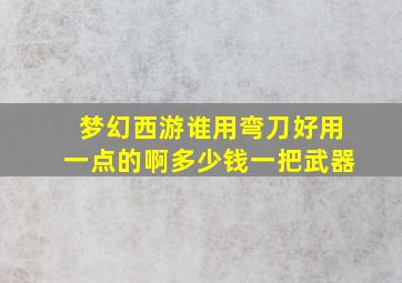 梦幻西游谁用弯刀好用一点的啊多少钱一把武器