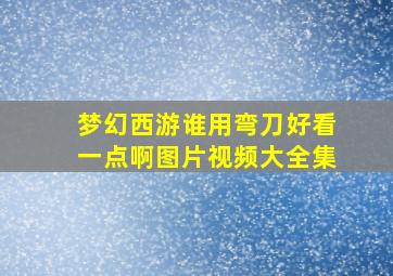 梦幻西游谁用弯刀好看一点啊图片视频大全集