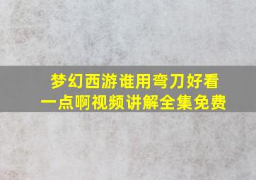 梦幻西游谁用弯刀好看一点啊视频讲解全集免费