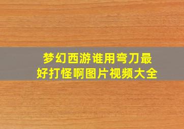 梦幻西游谁用弯刀最好打怪啊图片视频大全