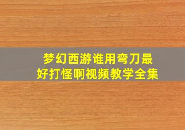 梦幻西游谁用弯刀最好打怪啊视频教学全集