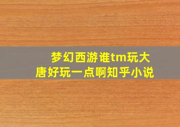 梦幻西游谁tm玩大唐好玩一点啊知乎小说