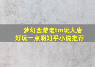 梦幻西游谁tm玩大唐好玩一点啊知乎小说推荐