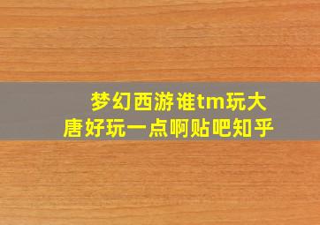 梦幻西游谁tm玩大唐好玩一点啊贴吧知乎