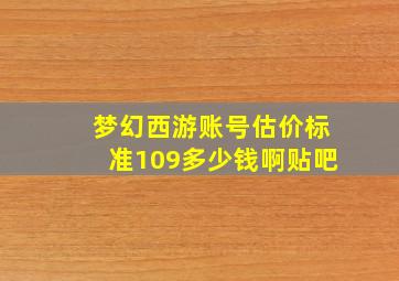 梦幻西游账号估价标准109多少钱啊贴吧