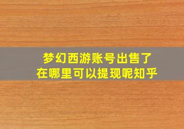 梦幻西游账号出售了在哪里可以提现呢知乎