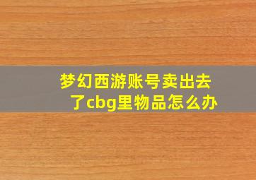 梦幻西游账号卖出去了cbg里物品怎么办