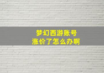 梦幻西游账号涨价了怎么办啊