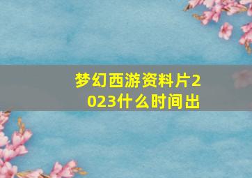 梦幻西游资料片2023什么时间出