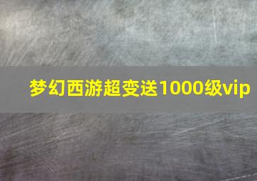 梦幻西游超变送1000级vip