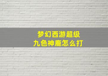 梦幻西游超级九色神鹿怎么打