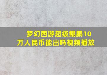 梦幻西游超级鲲鹏10万人民币能出吗视频播放