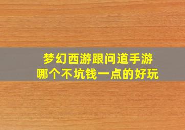 梦幻西游跟问道手游哪个不坑钱一点的好玩