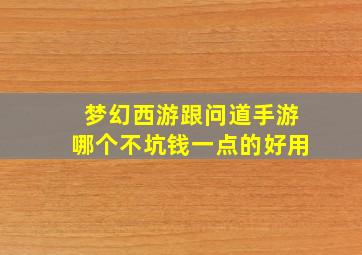 梦幻西游跟问道手游哪个不坑钱一点的好用