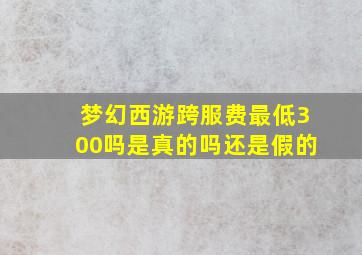 梦幻西游跨服费最低300吗是真的吗还是假的