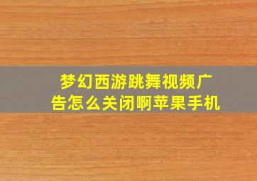 梦幻西游跳舞视频广告怎么关闭啊苹果手机