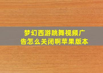 梦幻西游跳舞视频广告怎么关闭啊苹果版本