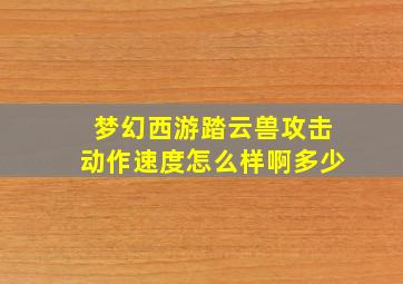 梦幻西游踏云兽攻击动作速度怎么样啊多少