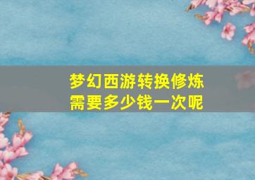 梦幻西游转换修炼需要多少钱一次呢