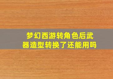 梦幻西游转角色后武器造型转换了还能用吗