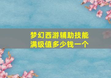 梦幻西游辅助技能满级值多少钱一个