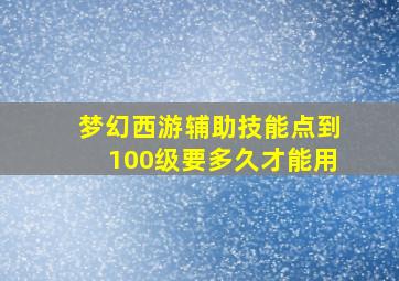 梦幻西游辅助技能点到100级要多久才能用